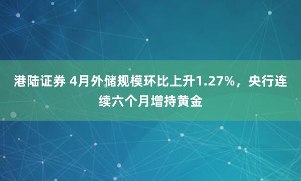 港陆证券 4月外储规模环比上升1.27%，央行连续六个月增持黄金