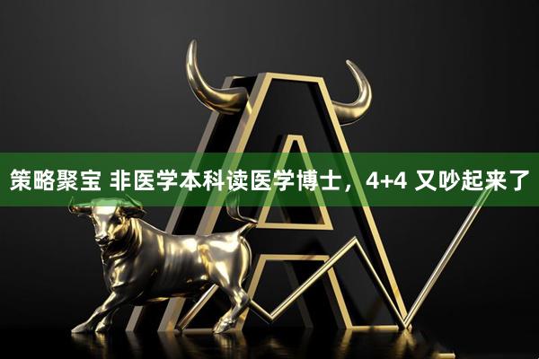 策略聚宝 非医学本科读医学博士，4+4 又吵起来了