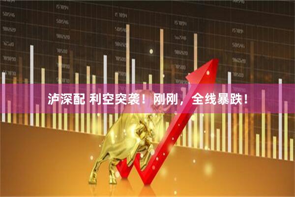 泸深配 利空突袭！刚刚，全线暴跌！