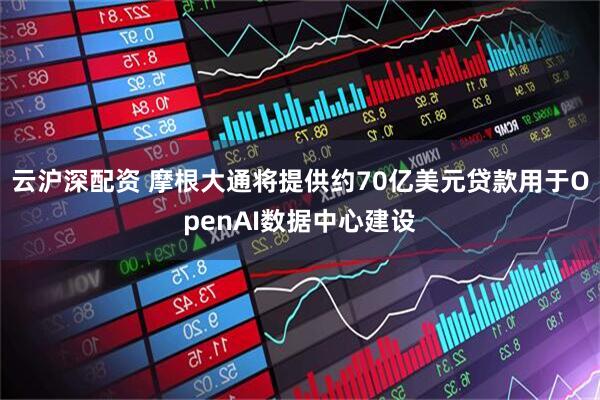 云沪深配资 摩根大通将提供约70亿美元贷款用于OpenAI数据中心建设