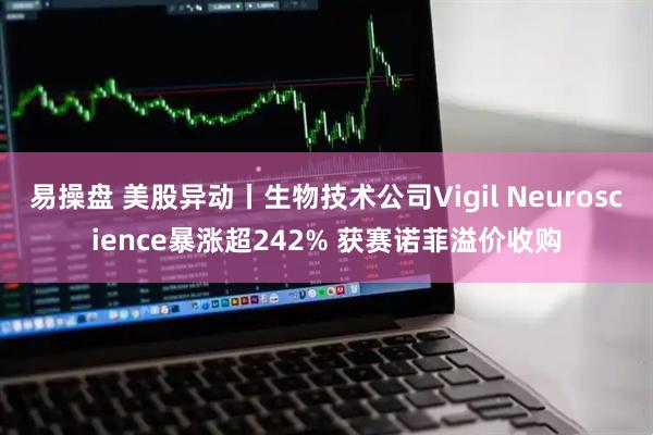 易操盘 美股异动丨生物技术公司Vigil Neuroscience暴涨超242% 获赛诺菲溢价收购