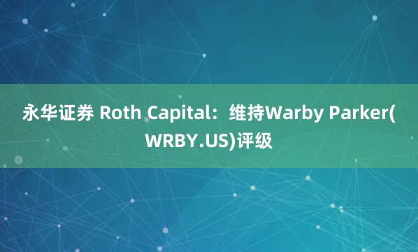 永华证券 Roth Capital：维持Warby Parker(WRBY.US)评级