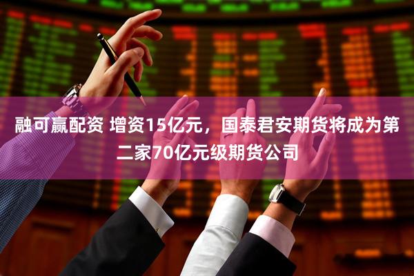 融可赢配资 增资15亿元，国泰君安期货将成为第二家70亿元级期货公司
