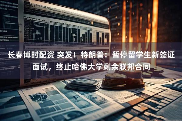 长春博时配资 突发！特朗普：暂停留学生新签证面试，终止哈佛大学剩余联邦合同