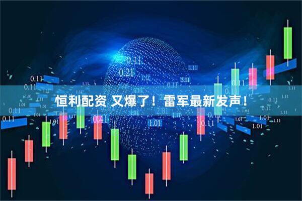 恒利配资 又爆了！雷军最新发声！