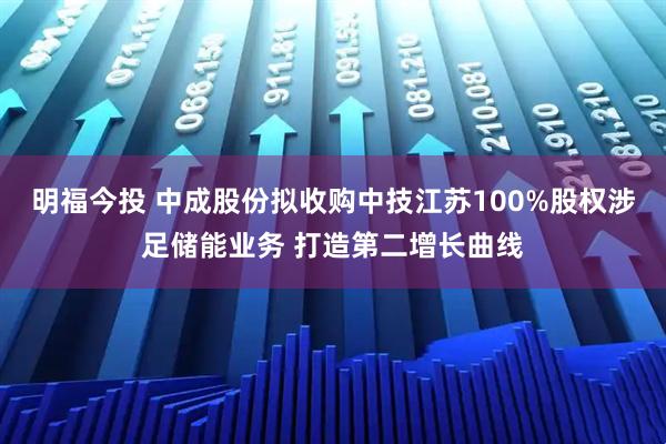 明福今投 中成股份拟收购中技江苏100%股权涉足储能业务 打造第二增长曲线