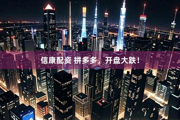 信康配资 拼多多，开盘大跌！
