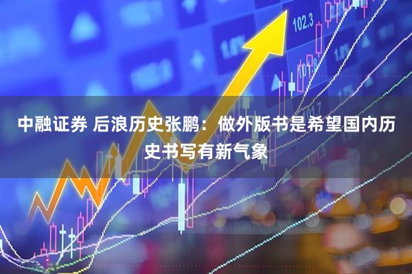 中融证券 后浪历史张鹏：做外版书是希望国内历史书写有新气象