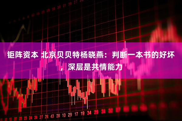 钜阵资本 北京贝贝特杨晓燕：判断一本书的好坏，深层是共情能力