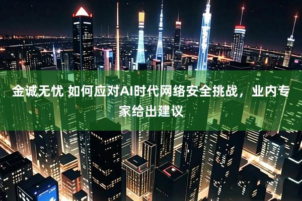金诚无忧 如何应对AI时代网络安全挑战，业内专家给出建议