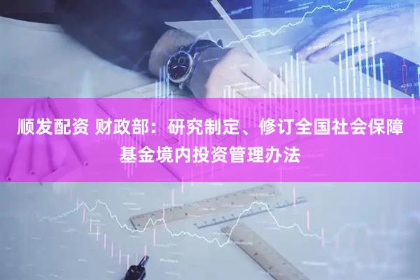 顺发配资 财政部：研究制定、修订全国社会保障基金境内投资管理办法