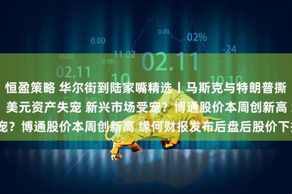 恒盈策略 华尔街到陆家嘴精选丨马斯克与特朗普撕破脸 特斯拉暴跌14%；美元资产失宠 新兴市场受宠？博通股价本周创新高 缘何财报发布后盘后股价下挫？