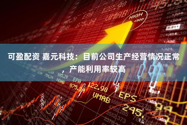 可盈配资 嘉元科技：目前公司生产经营情况正常，产能利用率较高