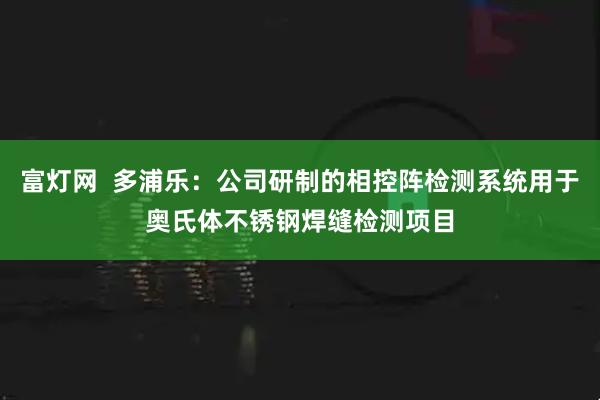 富灯网  多浦乐：公司研制的相控阵检测系统用于奥氏体不锈钢焊缝检测项目