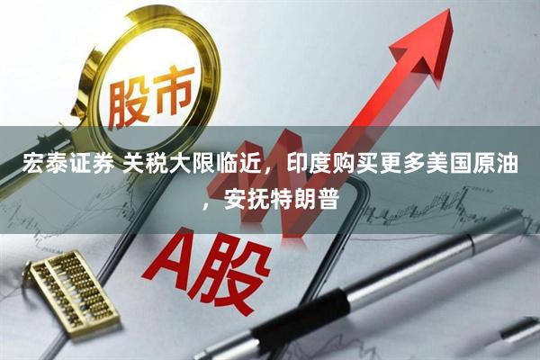 宏泰证券 关税大限临近，印度购买更多美国原油，安抚特朗普