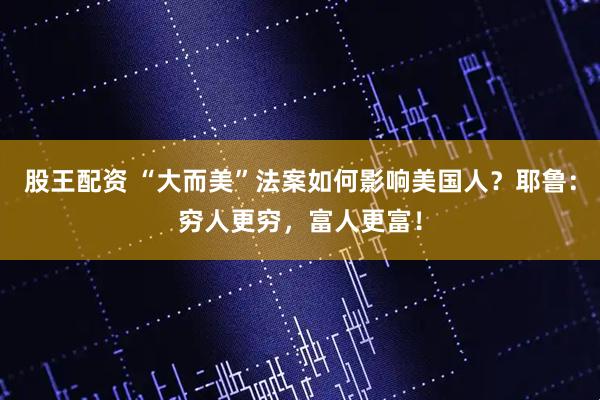 股王配资 “大而美”法案如何影响美国人？耶鲁：穷人更穷，富人更富！