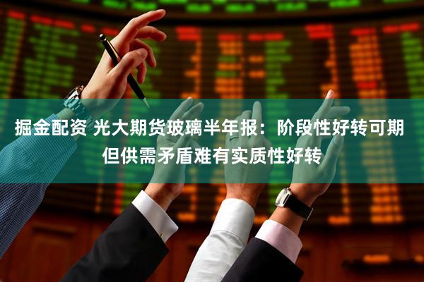 掘金配资 光大期货玻璃半年报：阶段性好转可期 但供需矛盾难有实质性好转