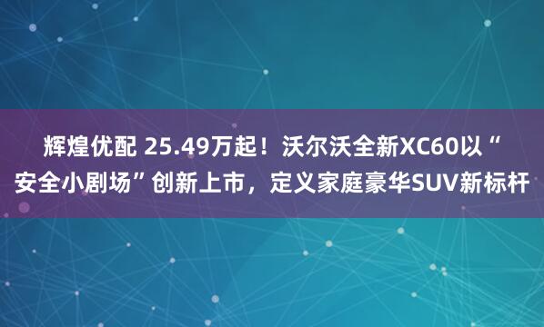 辉煌优配 25.49万起！沃尔沃全新XC60以“安全小剧场”创新上市，定义家庭豪华SUV新标杆