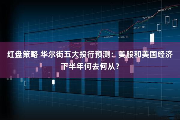 红盘策略 华尔街五大投行预测：美股和美国经济下半年何去何从？