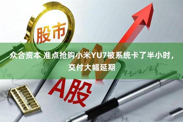 众合资本 准点抢购小米YU7被系统卡了半小时，交付大幅延期