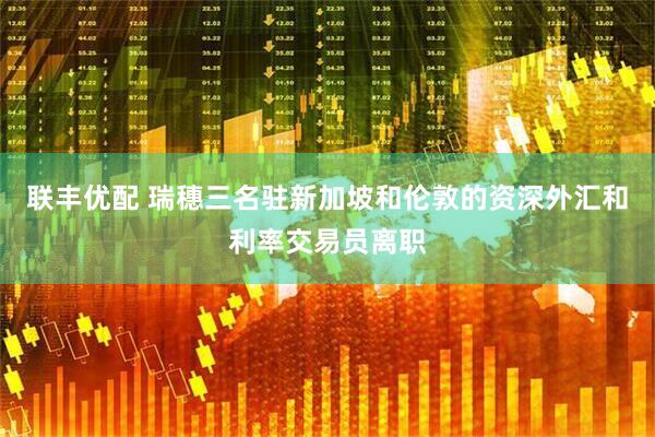 联丰优配 瑞穗三名驻新加坡和伦敦的资深外汇和利率交易员离职