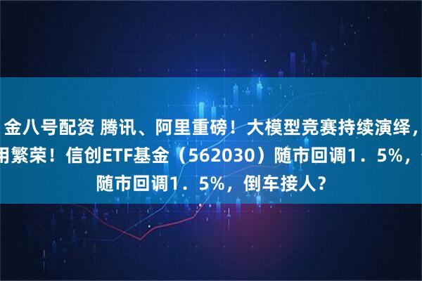金八号配资 腾讯、阿里重磅！大模型竞赛持续演绎，加速AI应用繁荣！信创ETF基金（562030）随市回调1．5%，倒车接人？