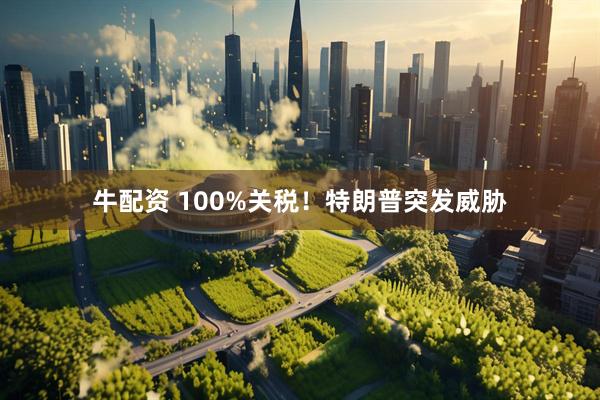 牛配资 100%关税！特朗普突发威胁
