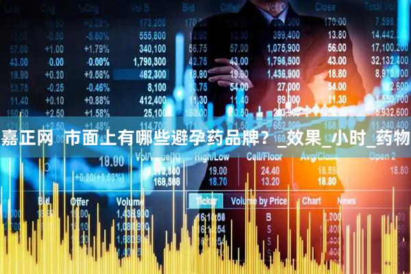 嘉正网  市面上有哪些避孕药品牌？_效果_小时_药物