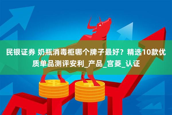 民银证券 奶瓶消毒柜哪个牌子最好？精选10款优质单品测评安利_产品_宫菱_认证