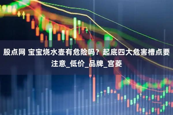 股点网 宝宝烧水壶有危险吗？起底四大危害槽点要注意_低价_品牌_宫菱