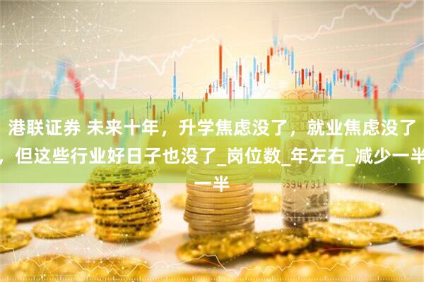 港联证券 未来十年，升学焦虑没了，就业焦虑没了，但这些行业好日子也没了_岗位数_年左右_减少一半