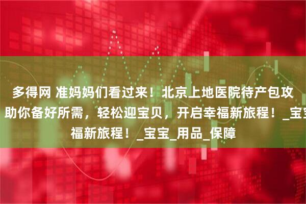 多得网 准妈妈们看过来！北京上地医院待产包攻略新鲜出炉，助你备好所需，轻松迎宝贝，开启幸福新旅程！_宝宝_用品_保障
