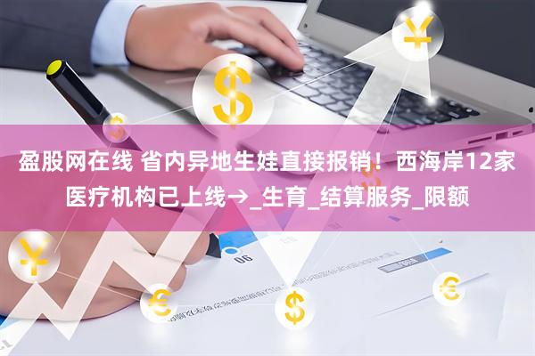 盈股网在线 省内异地生娃直接报销！西海岸12家医疗机构已上线→_生育_结算服务_限额