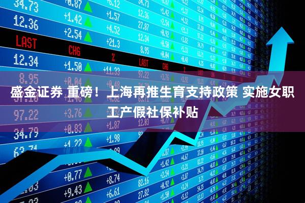 盛金证券 重磅！上海再推生育支持政策 实施女职工产假社保补贴