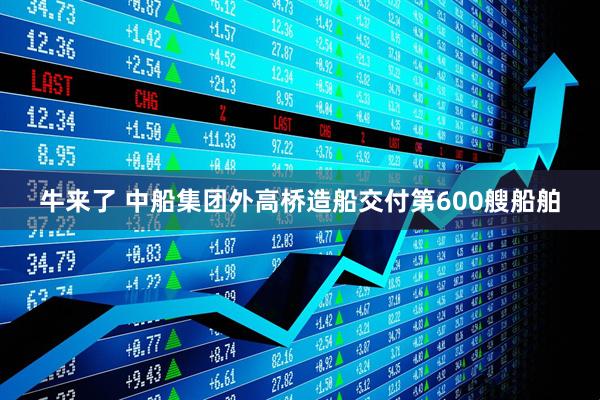 牛来了 中船集团外高桥造船交付第600艘船舶