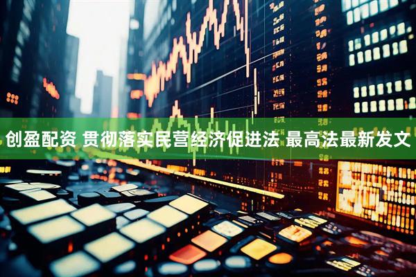 创盈配资 贯彻落实民营经济促进法 最高法最新发文