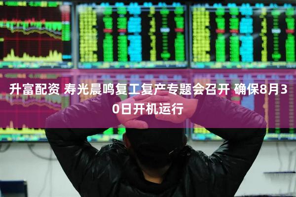升富配资 寿光晨鸣复工复产专题会召开 确保8月30日开机运行