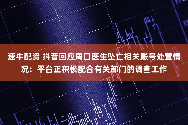 速牛配资 抖音回应周口医生坠亡相关账号处置情况：平台正积极配合有关部门的调查工作