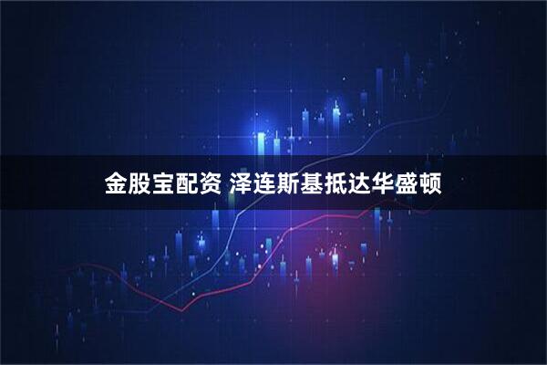金股宝配资 泽连斯基抵达华盛顿