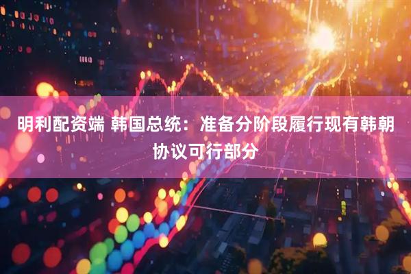 明利配资端 韩国总统：准备分阶段履行现有韩朝协议可行部分