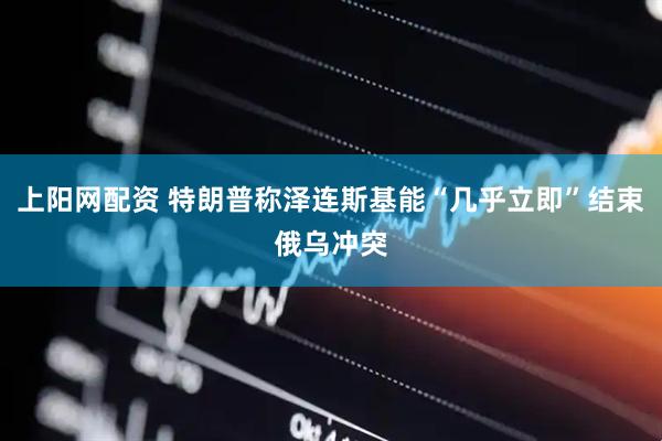 上阳网配资 特朗普称泽连斯基能“几乎立即”结束俄乌冲突