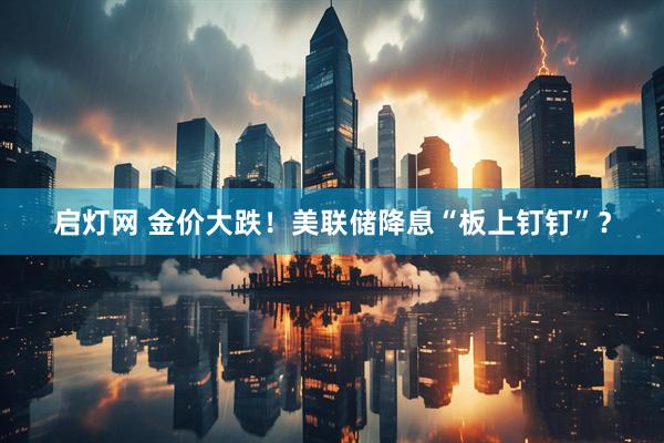 启灯网 金价大跌！美联储降息“板上钉钉”？