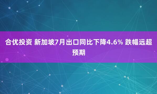 合优投资 新加坡7月出口同比下降4.6% 跌幅远超预期
