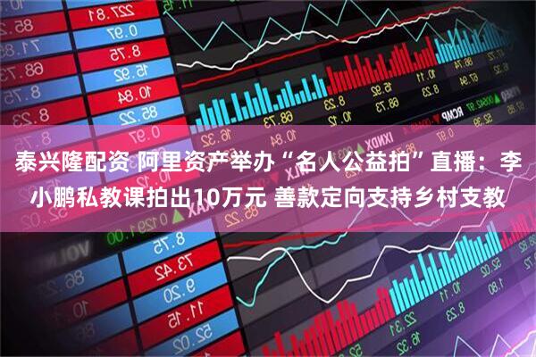 泰兴隆配资 阿里资产举办“名人公益拍”直播：李小鹏私教课拍出10万元 善款定向支持乡村支教