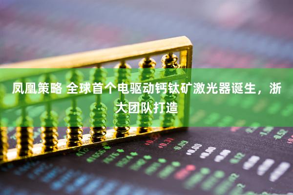 凤凰策略 全球首个电驱动钙钛矿激光器诞生，浙大团队打造