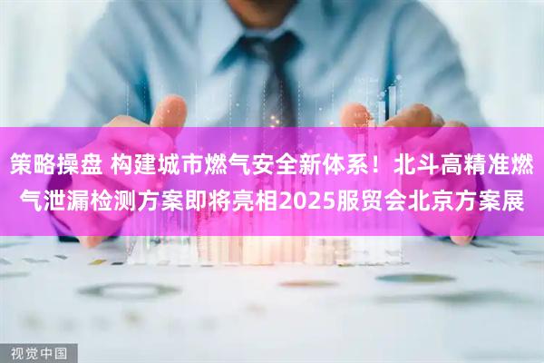 策略操盘 构建城市燃气安全新体系！北斗高精准燃气泄漏检测方案即将亮相2025服贸会北京方案展