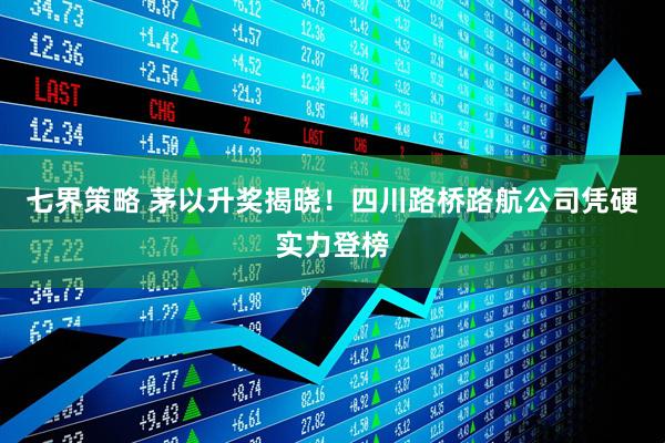 七界策略 茅以升奖揭晓！四川路桥路航公司凭硬实力登榜