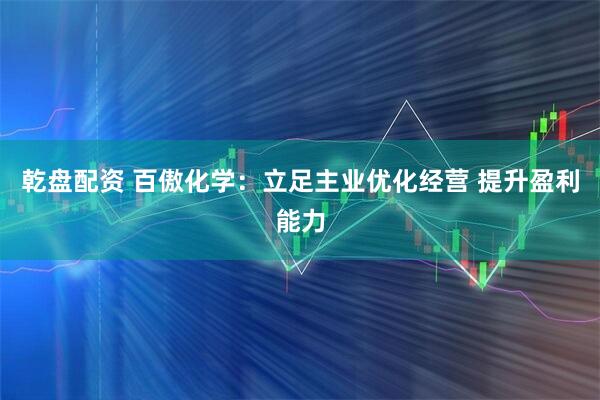 乾盘配资 百傲化学：立足主业优化经营 提升盈利能力