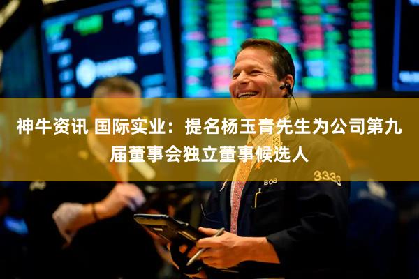 神牛资讯 国际实业：提名杨玉青先生为公司第九届董事会独立董事候选人