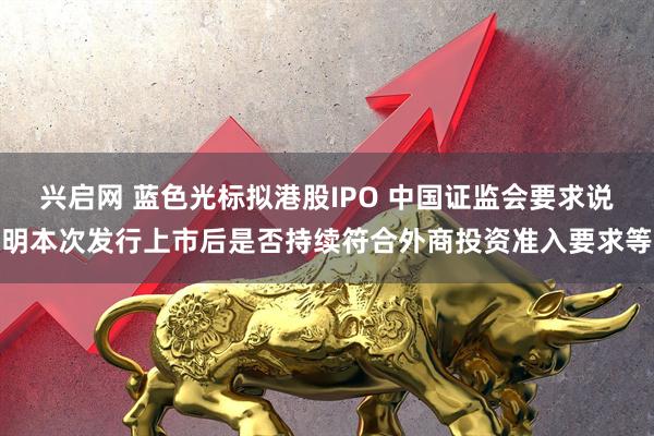 兴启网 蓝色光标拟港股IPO 中国证监会要求说明本次发行上市后是否持续符合外商投资准入要求等